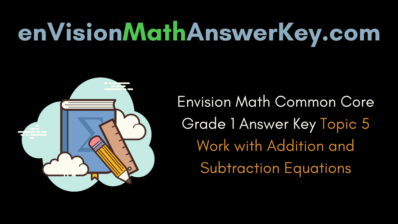 Envision Math Common Core Grade 1 Answer Key Topic 5 Work with Addition and Subtraction Equations