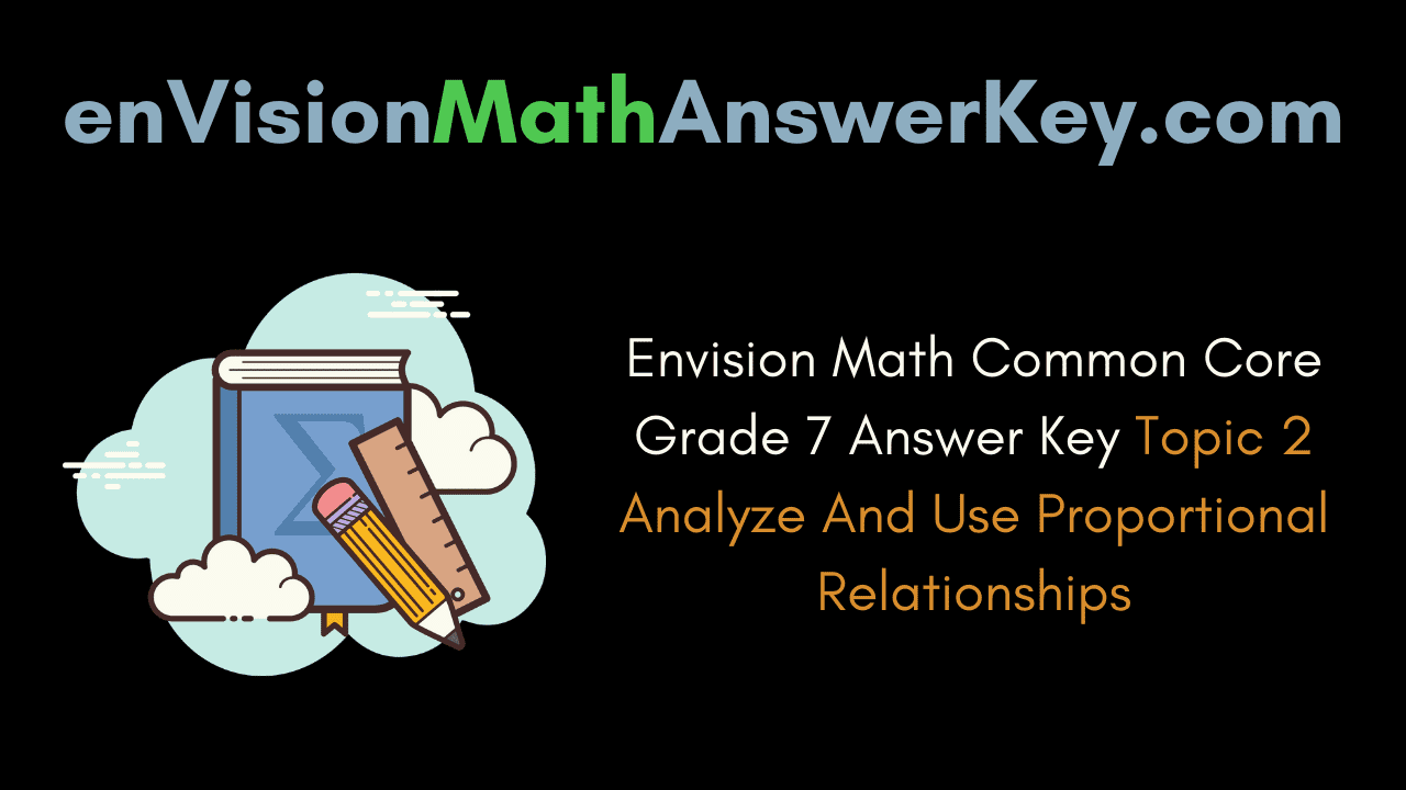 Envision Math Common Core Grade 7 Answer Key Topic 2 Analyze And Use Proportional Relationships