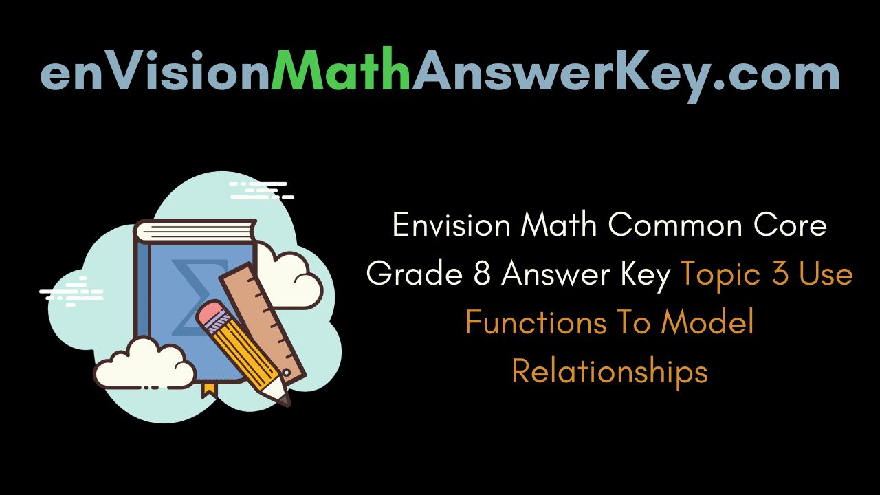 Envision Math Common Core Grade 8 Answer Key Topic 3 Use Functions To Model Relationships