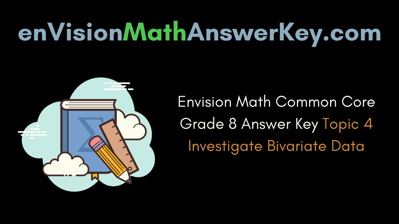 Envision Math Common Core Grade 8 Answer Key Topic 4 Investigate Bivariate Data